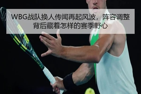 WBG战队换人传闻再起风波，阵容调整背后藏着怎样的赛季野心 - qixingcai